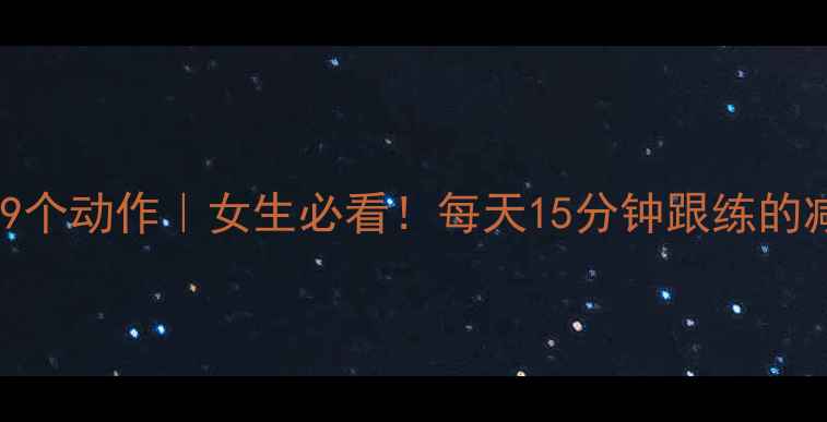 图片 高效减脂9个动作｜女生必看！每天15分钟跟练的减肥运动1