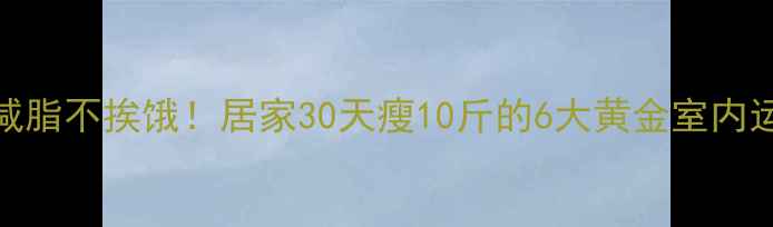 图片 高效减脂不挨饿！居家30天瘦10斤的6大黄金室内运动法