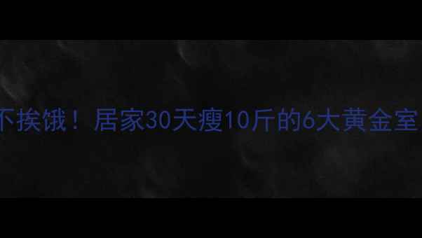 图片 高效减脂不挨饿！居家30天瘦10斤的6大黄金室内运动法1