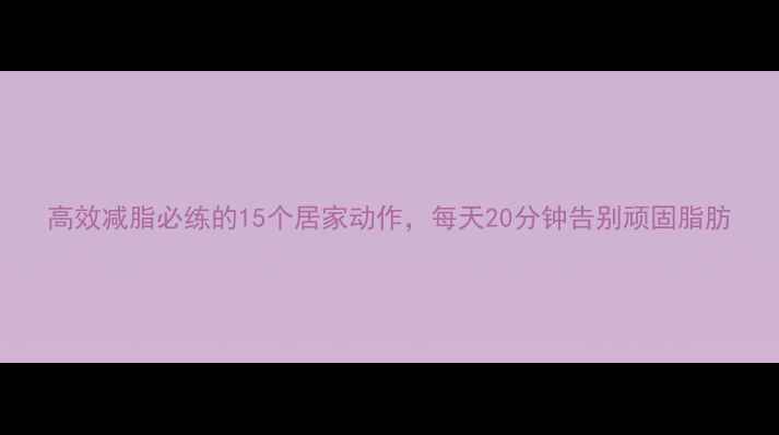 图片 高效减脂必练的15个居家动作，每天20分钟告别顽固脂肪