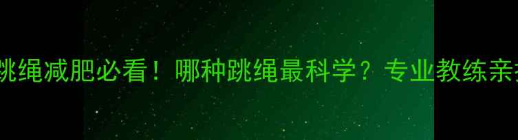 图片 高效减脂指南：跳绳减肥必看！哪种跳绳最科学？专业教练亲授选绳+燃脂技巧