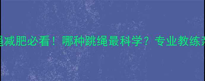 图片 高效减脂指南：跳绳减肥必看！哪种跳绳最科学？专业教练亲授选绳+燃脂技巧1