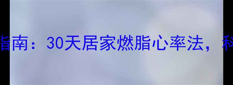图片 高效减脂运动指南：30天居家燃脂心率法，科学塑形不反弹