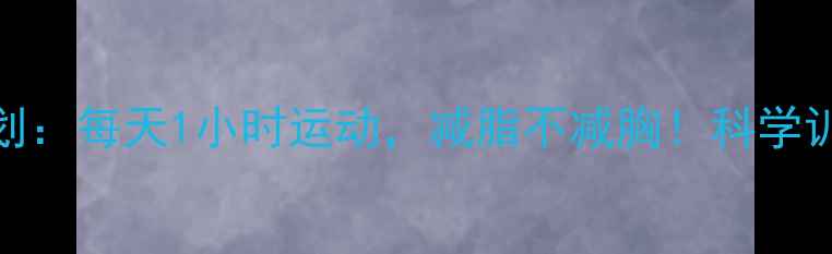 图片 高效燃脂30天计划：每天1小时运动，减脂不减胸！科学训练+饮食指南全1