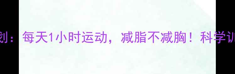 图片 高效燃脂30天计划：每天1小时运动，减脂不减胸！科学训练+饮食指南全2