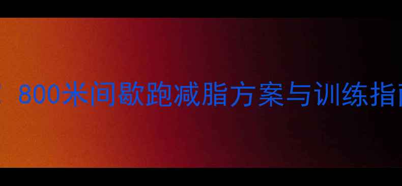 图片 高效燃脂必练！800米间歇跑减脂方案与训练指南（附动作）2