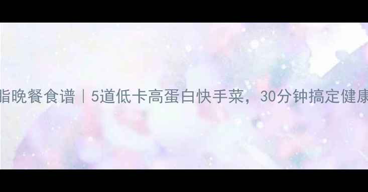 图片 高效燃脂晚餐食谱｜5道低卡高蛋白快手菜，30分钟搞定健康减脂餐