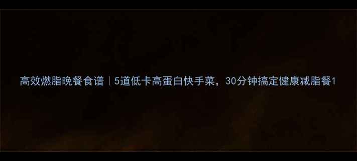 图片 高效燃脂晚餐食谱｜5道低卡高蛋白快手菜，30分钟搞定健康减脂餐1