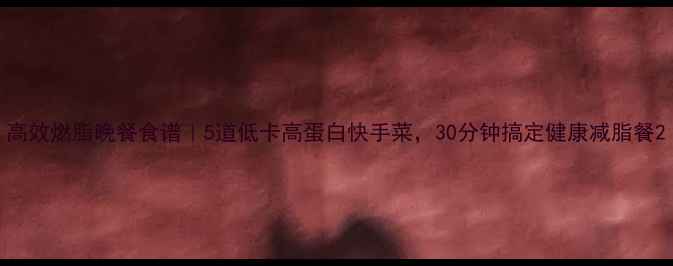 图片 高效燃脂晚餐食谱｜5道低卡高蛋白快手菜，30分钟搞定健康减脂餐2