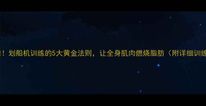 图片 高效燃脂！划船机训练的5大黄金法则，让全身肌肉燃烧脂肪（附详细训练计划）1