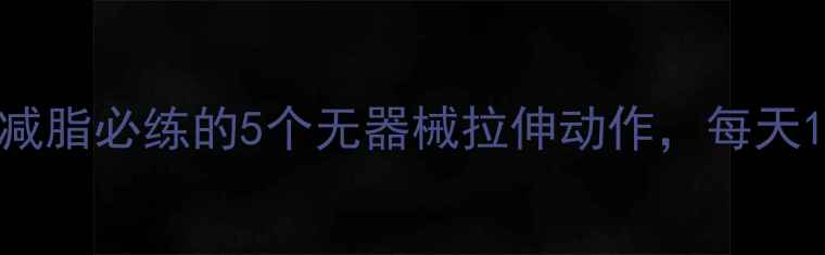 图片 高效燃脂｜全身减脂必练的5个无器械拉伸动作，每天15分钟甩肉10斤1