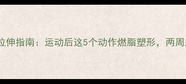 图片 高效瘦腿拉伸指南：运动后这5个动作燃脂塑形，两周腿围小3cm