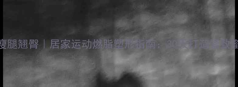 图片 高效瘦腿翘臀｜居家运动燃脂塑形指南：30天打造紧致蜜桃臀