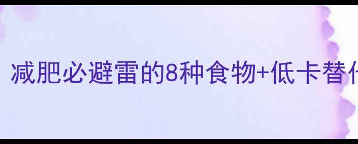 图片 高热量食物排行榜｜减肥必避雷的8种食物+低卡替代方案✅附减脂食谱