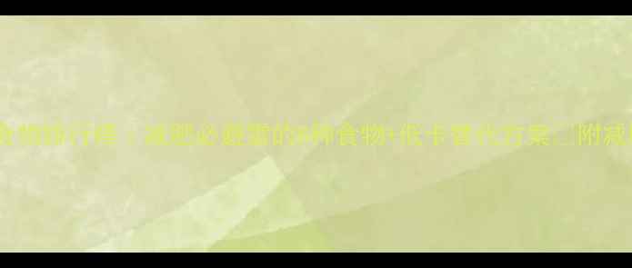 图片 高热量食物排行榜｜减肥必避雷的8种食物+低卡替代方案✅附减脂食谱2