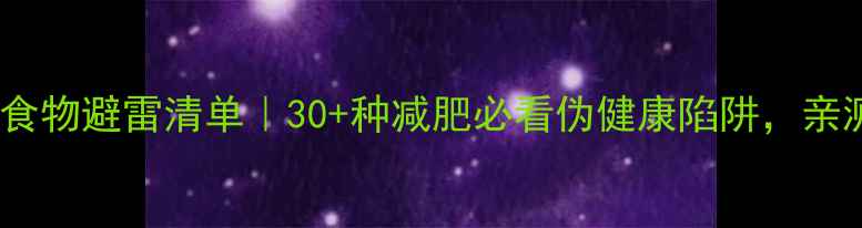图片 高热量食物避雷清单｜30+种减肥必看伪健康陷阱，亲测有效2