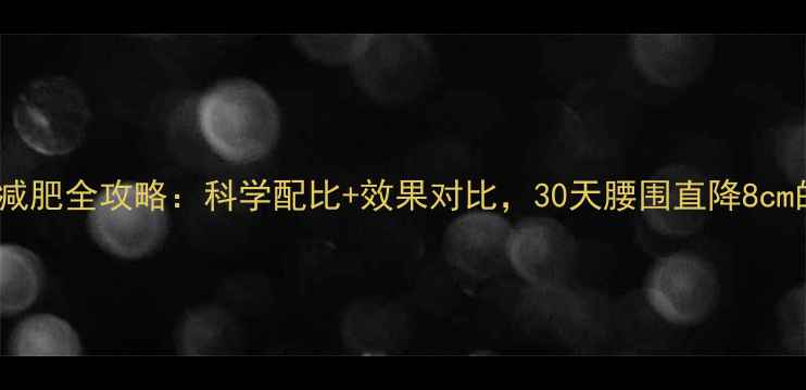 图片 高蛋白饮食减肥全攻略：科学配比+效果对比，30天腰围直降8cm的真实案例2