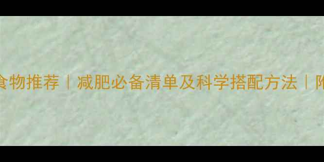 图片 高饱腹感低热量食物推荐｜减肥必备清单及科学搭配方法｜附食谱与避坑指南