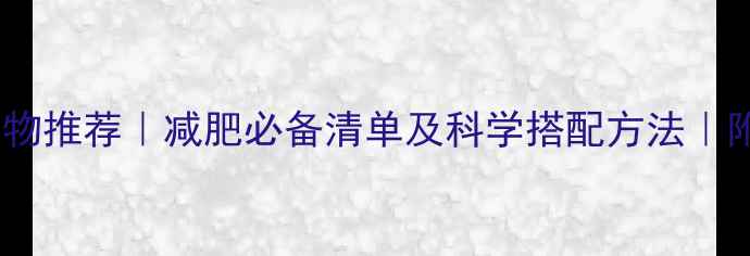 图片 高饱腹感低热量食物推荐｜减肥必备清单及科学搭配方法｜附食谱与避坑指南2
