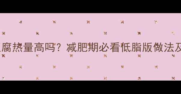 图片 麻婆豆腐热量高吗？减肥期必看低脂版做法及营养2