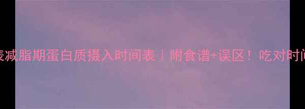 图片 黄金时间表减脂期蛋白质摄入时间表｜附食谱+误区！吃对时间瘦得更快