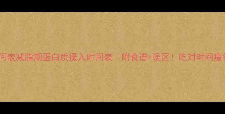 图片 黄金时间表减脂期蛋白质摄入时间表｜附食谱+误区！吃对时间瘦得更快2