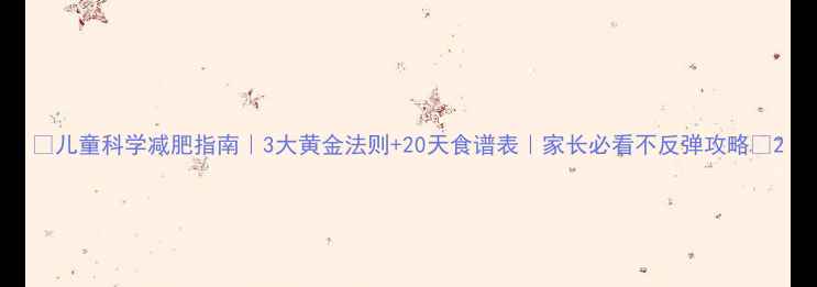 图片 🌟儿童科学减肥指南｜3大黄金法则+20天食谱表｜家长必看不反弹攻略🌟2