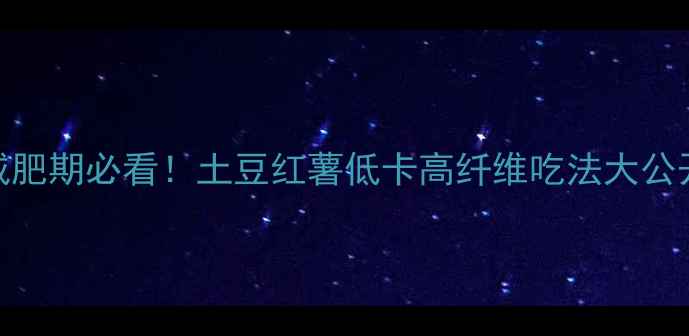 图片 🌟减肥期必看！土豆红薯低卡高纤维吃法大公开🥔