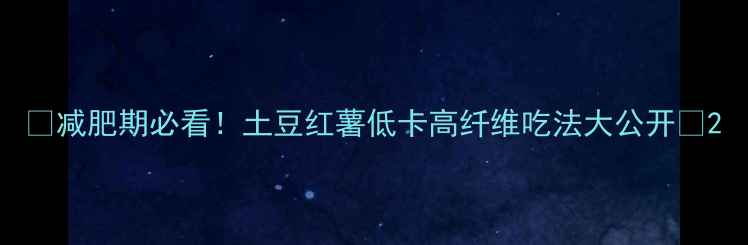 图片 🌟减肥期必看！土豆红薯低卡高纤维吃法大公开🥔2