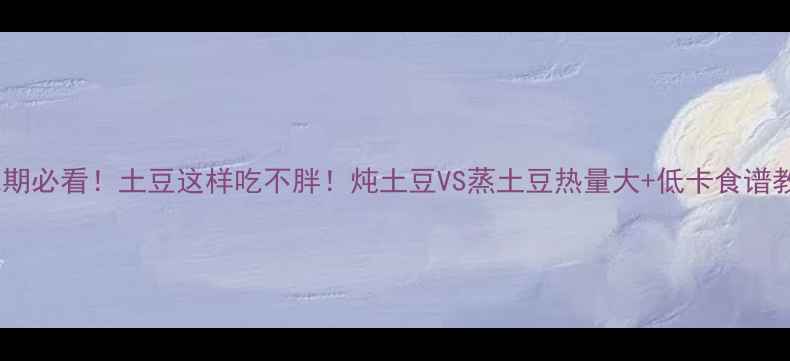 图片 🌟减肥期必看！土豆这样吃不胖！炖土豆VS蒸土豆热量大+低卡食谱教程🍴1