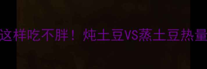 图片 🌟减肥期必看！土豆这样吃不胖！炖土豆VS蒸土豆热量大+低卡食谱教程🍴2