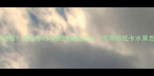 图片 🌟减肥期必看！黑布林VS苹果热量大比拼｜营养师低卡水果怎么选✨2