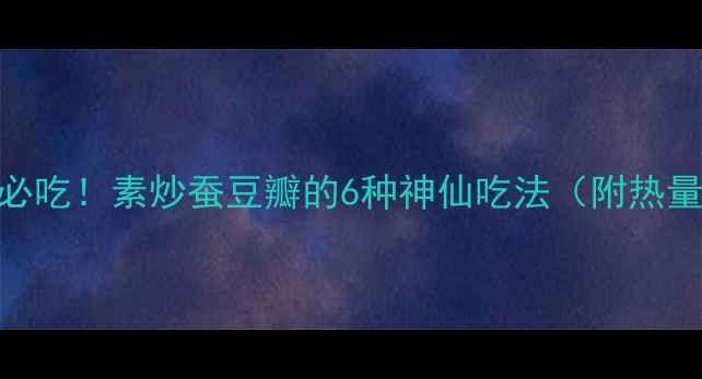 图片 🌟减脂期必吃！素炒蚕豆瓣的6种神仙吃法（附热量+食谱）2