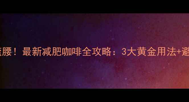 图片 🌟喝出小蛮腰！最新减肥咖啡全攻略：3大黄金用法+避坑指南💡1