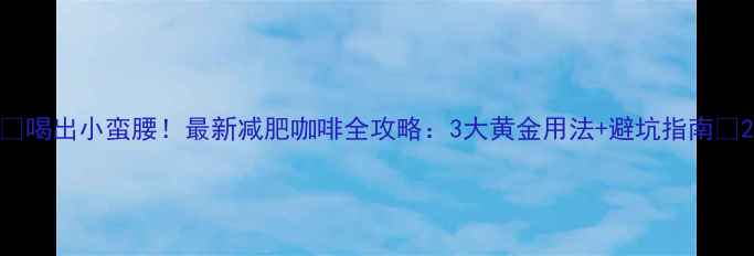 图片 🌟喝出小蛮腰！最新减肥咖啡全攻略：3大黄金用法+避坑指南💡2