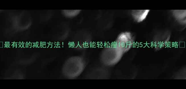 图片 🌟最有效的减肥方法！懒人也能轻松瘦10斤的5大科学策略🌟1