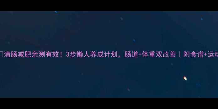 图片 🌟清肠减肥亲测有效！3步懒人养成计划，肠道+体重双改善｜附食谱+运动