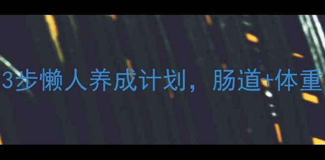 图片 🌟清肠减肥亲测有效！3步懒人养成计划，肠道+体重双改善｜附食谱+运动1