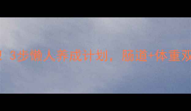 图片 🌟清肠减肥亲测有效！3步懒人养成计划，肠道+体重双改善｜附食谱+运动2