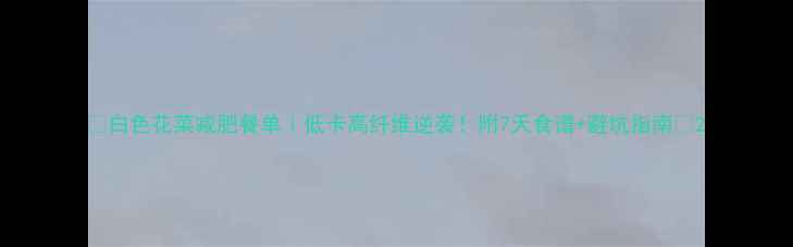 图片 🌟白色花菜减肥餐单｜低卡高纤维逆袭！附7天食谱+避坑指南💪2