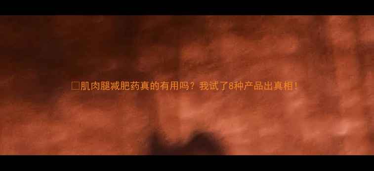 图片 🌟肌肉腿减肥药真的有用吗？我试了8种产品出真相！