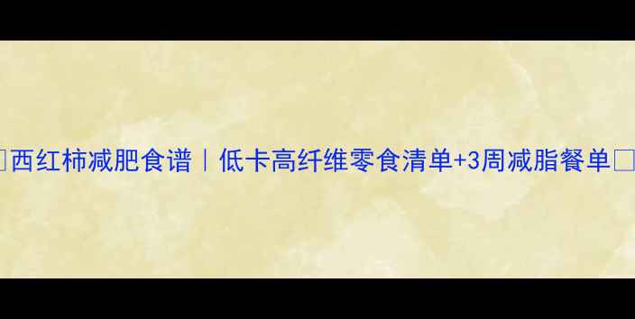 图片 🌟西红柿减肥食谱｜低卡高纤维零食清单+3周减脂餐单🍅1