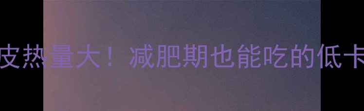 图片 🌟麻辣豆腐皮热量大！减肥期也能吃的低卡零食指南🌟