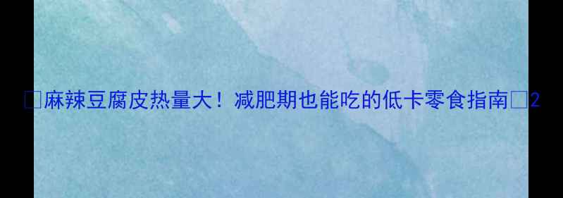 图片 🌟麻辣豆腐皮热量大！减肥期也能吃的低卡零食指南🌟2