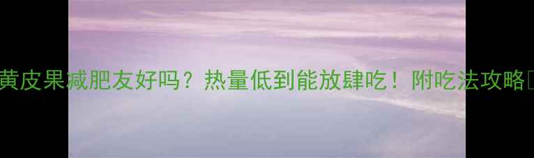 图片 🌟黄皮果减肥友好吗？热量低到能放肆吃！附吃法攻略🌟1