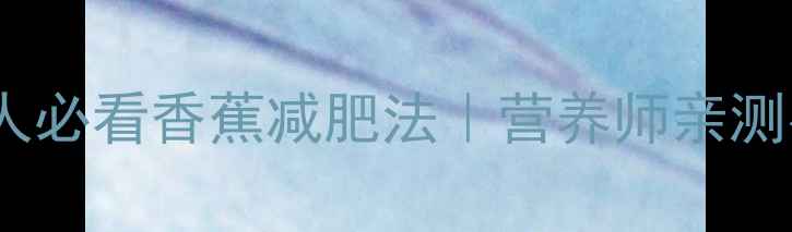 图片 🍌一周狂减5斤！懒人必看香蕉减肥法｜营养师亲测有效的低卡饮食攻略