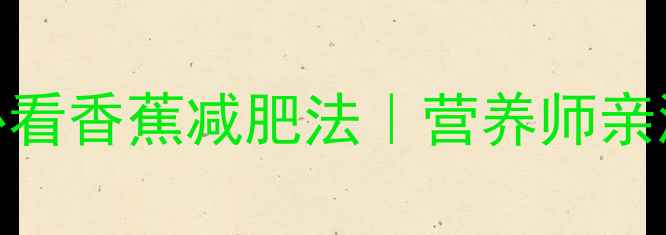 图片 🍌一周狂减5斤！懒人必看香蕉减肥法｜营养师亲测有效的低卡饮食攻略1