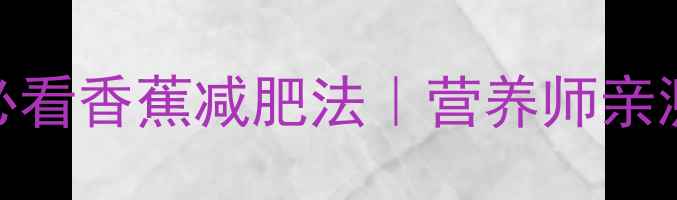 图片 🍌一周狂减5斤！懒人必看香蕉减肥法｜营养师亲测有效的低卡饮食攻略2