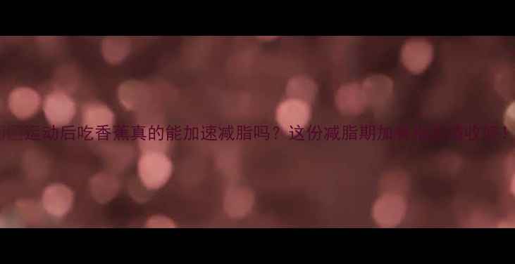 图片 🍌💪运动后吃香蕉真的能加速减脂吗？这份减脂期加餐指南请收好！1