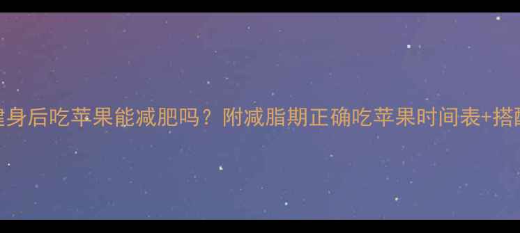 图片 🍎晚上健身后吃苹果能减肥吗？附减脂期正确吃苹果时间表+搭配公式✨